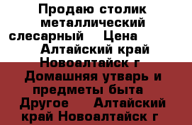 Продаю столик металлический слесарный  › Цена ­ 3 000 - Алтайский край, Новоалтайск г. Домашняя утварь и предметы быта » Другое   . Алтайский край,Новоалтайск г.